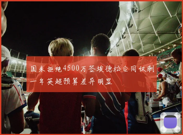 国米拒绝4500万签埃德松合同仅剩一年英超预算差异明显