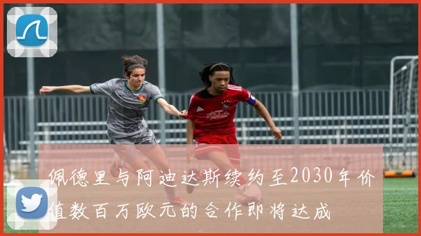 佩德里与阿迪达斯续约至2030年价值数百万欧元的合作即将达成