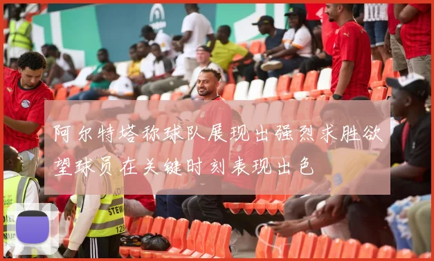 阿尔特塔称球队展现出强烈求胜欲望球员在关键时刻表现出色