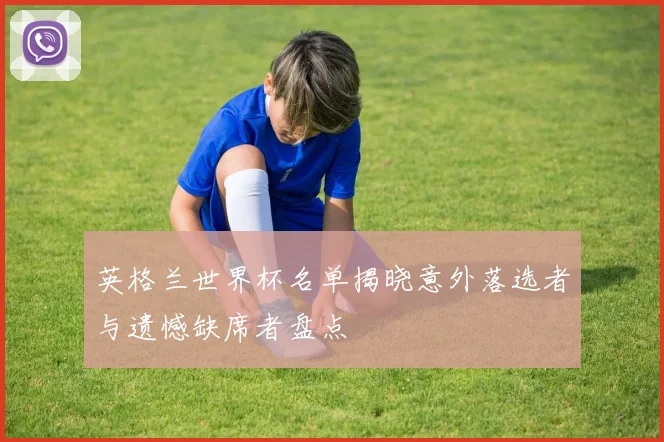 英格兰世界杯名单揭晓意外落选者与遗憾缺席者盘点