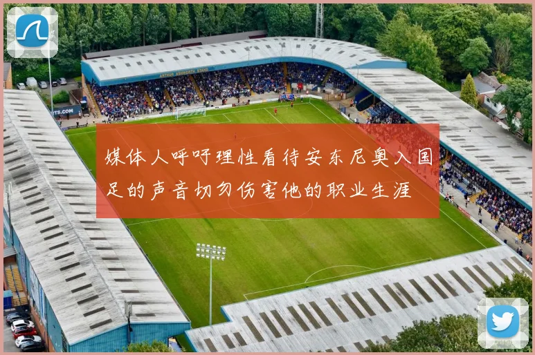 媒体人呼吁理性看待安东尼奥入国足的声音切勿伤害他的职业生涯