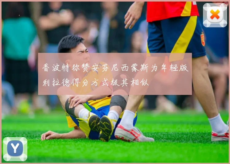 香波特称赞安芬尼西蒙斯为年轻版利拉德得分方式极其相似