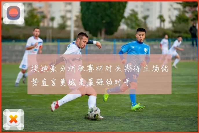 埃迪豪分析联赛杯对决期待主场优势直言曼城是最强劲对手