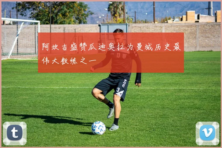 阿坎吉盛赞瓜迪奥拉为曼城历史最伟大教练之一