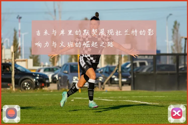 吉米与库里的默契展现杜兰特的影响力与文班的崛起之路