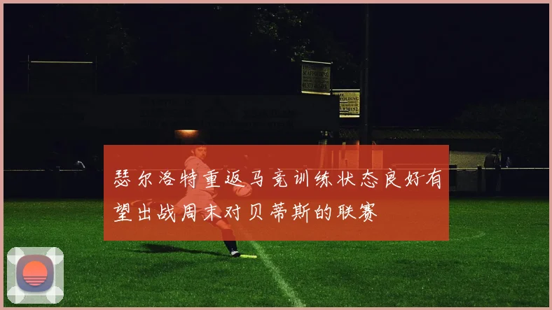 瑟尔洛特重返马竞训练状态良好有望出战周末对贝蒂斯的联赛