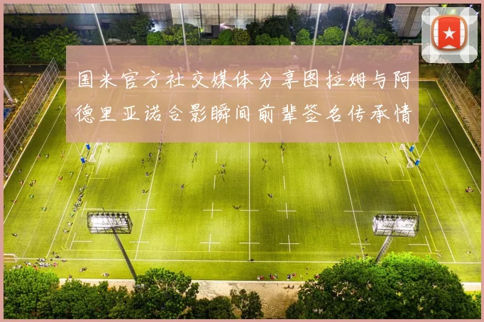 国米官方社交媒体分享图拉姆与阿德里亚诺合影瞬间前辈签名传承情怀