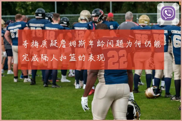 夸梅质疑詹姆斯年龄问题为何仍能完成隔人扣篮的表现