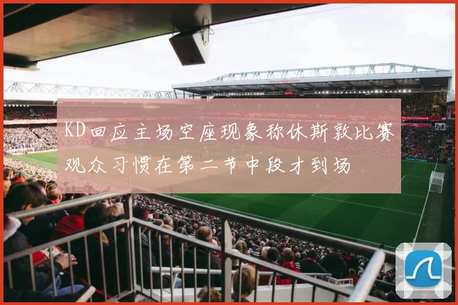 KD回应主场空座现象称休斯敦比赛观众习惯在第二节中段才到场